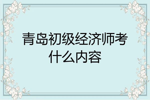 青岛初级经济师考什么内容