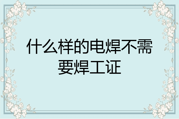 什么样的电焊不需要焊工证