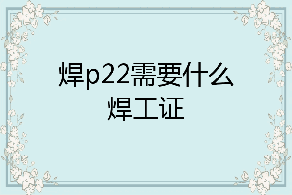 焊p22需要什么焊工证