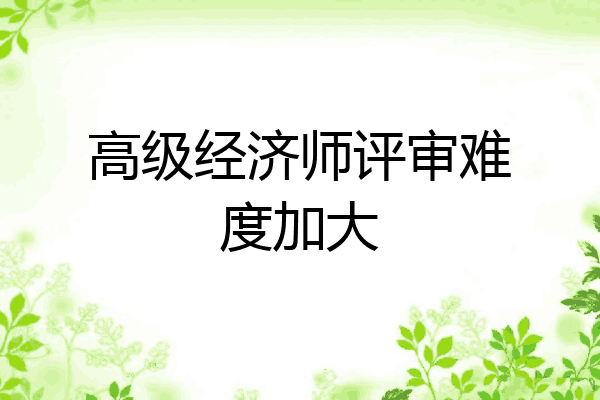 高级经济师评审难度加大