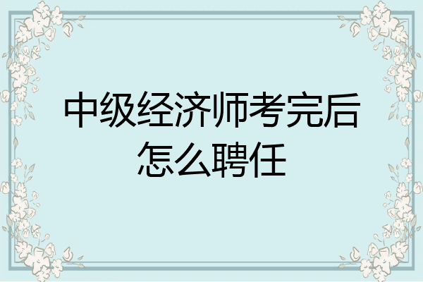 中级经济师考完后怎么聘任