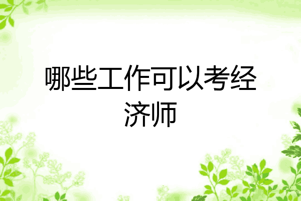 哪些工作可以考经济师