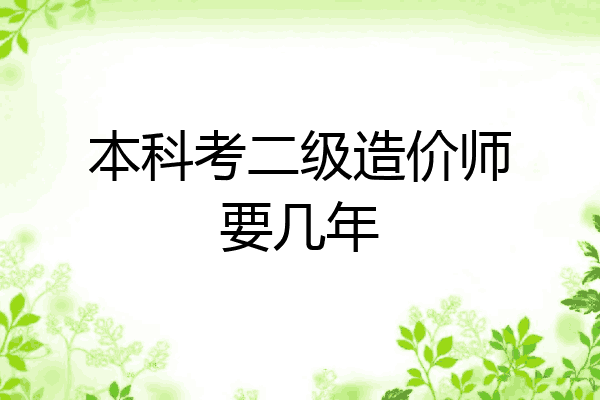 本科考二级造价师要几年