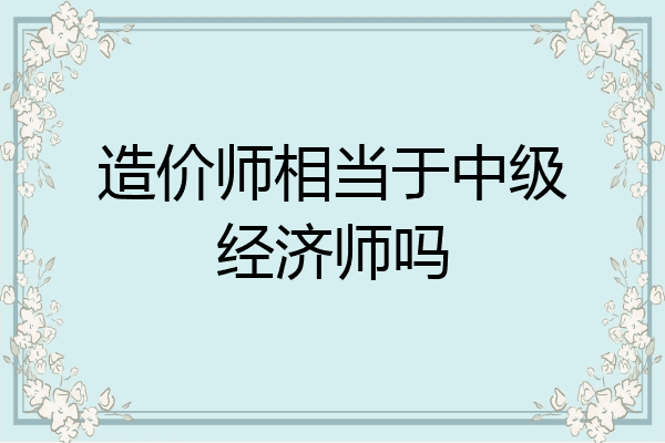 造价师相当于中级经济师吗