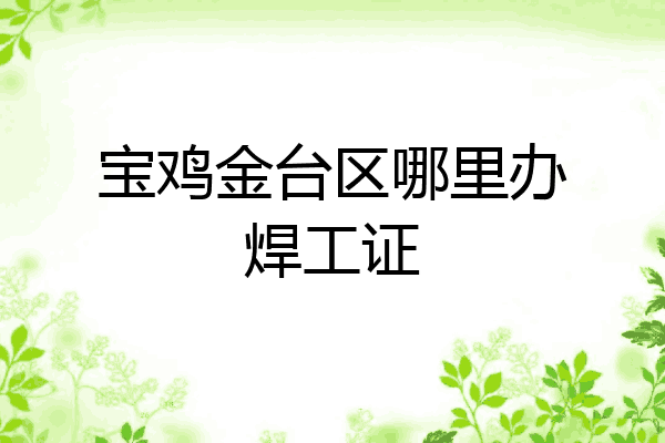 宝鸡金台区哪里办焊工证