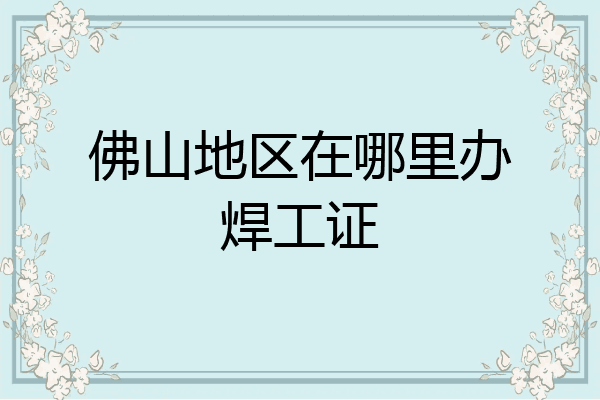 佛山地区在哪里办焊工证