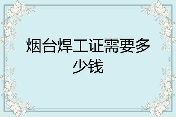 烟台焊工证需要多少钱