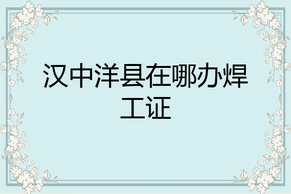 汉中洋县在哪办焊工证