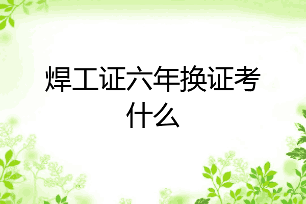 焊工证六年换证考什么