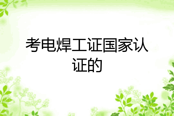 考电焊工证国家认证的