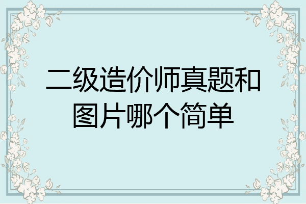 二级造价师真题和图片哪个简单