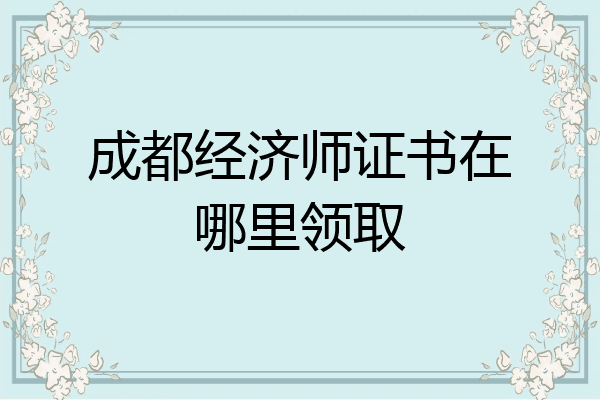 成都经济师证书在哪里领取