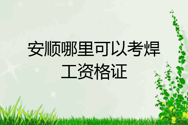 安顺哪里可以考焊工资格证