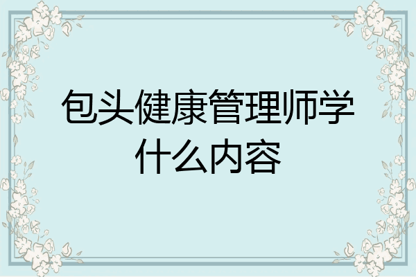 包头健康管理师学什么内容