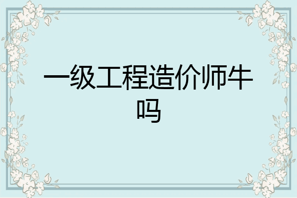 一级工程造价师牛吗