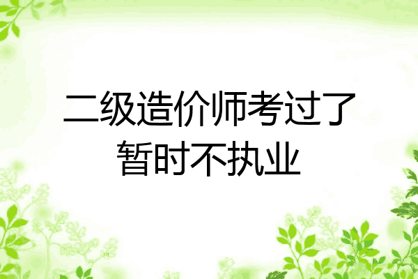 二级造价师考过了暂时不执业