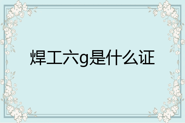 焊工六g是什么证