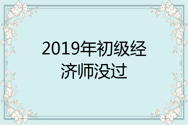 2019年初级经济师没过