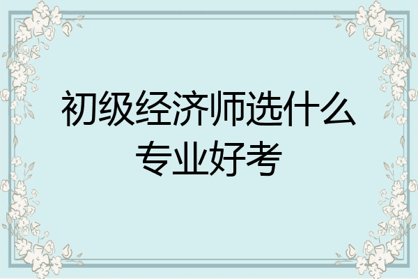 初级经济师选什么专业好考