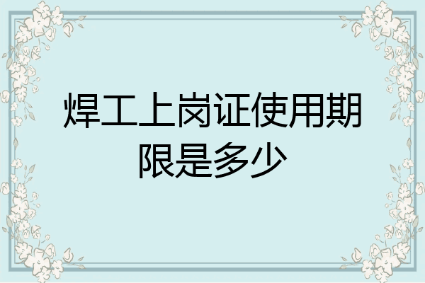 焊工上岗证使用期限是多少