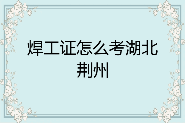 焊工证怎么考湖北荆州