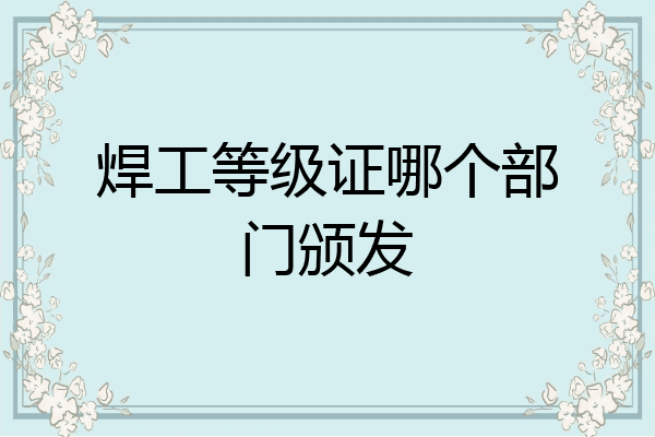 焊工等级证哪个部门颁发