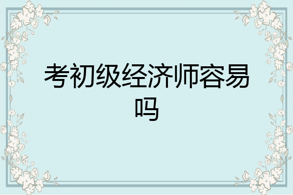 考初级经济师容易吗