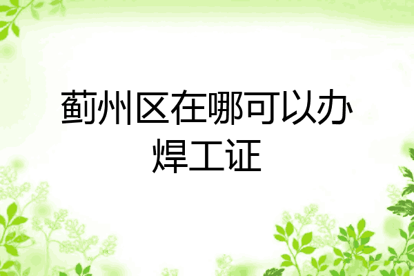 蓟州区在哪可以办焊工证