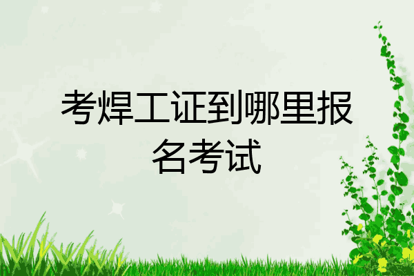 考焊工证到哪里报名考试