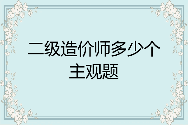 二级造价师多少个主观题