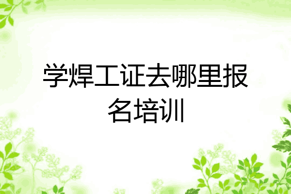 学焊工证去哪里报名培训
