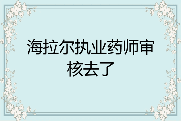 海拉尔执业药师审核去了