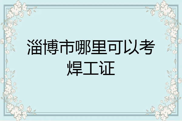 淄博市哪里可以考焊工证
