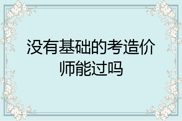 没有基础的考造价师能过吗