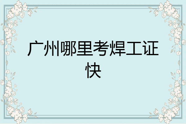 广州哪里考焊工证快