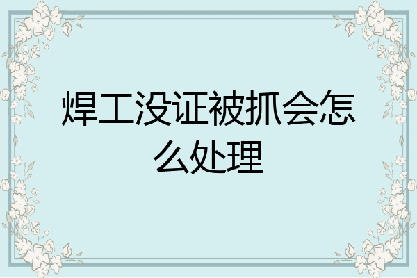 焊工没证被抓会怎么处理