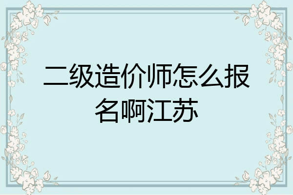 二级造价师怎么报名啊江苏