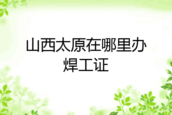 山西太原在哪里办焊工证