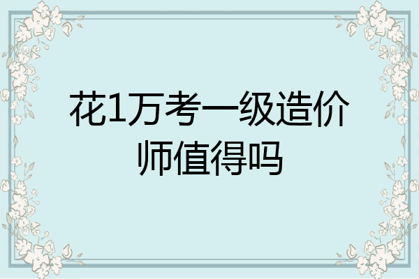 花1万考一级造价师值得吗