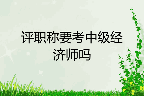 评职称要考中级经济师吗