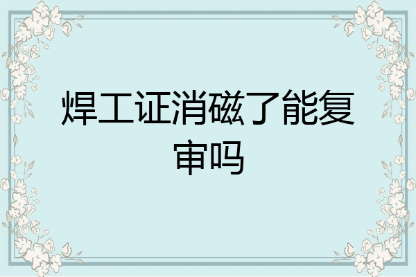 焊工证消磁了能复审吗
