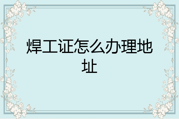 焊工证怎么办理地址