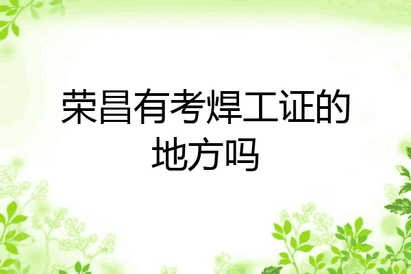 荣昌有考焊工证的地方吗