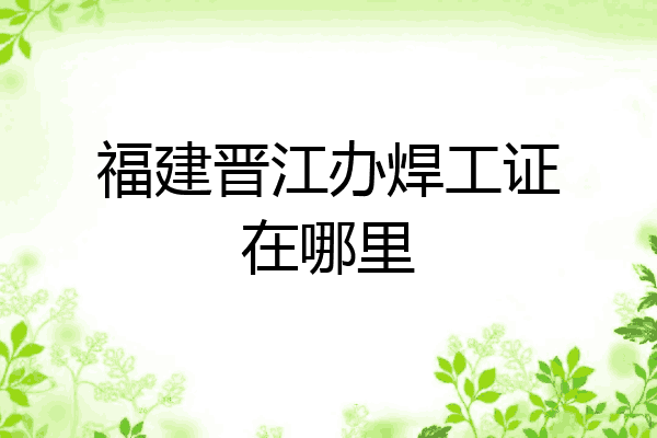 福建晋江办焊工证在哪里