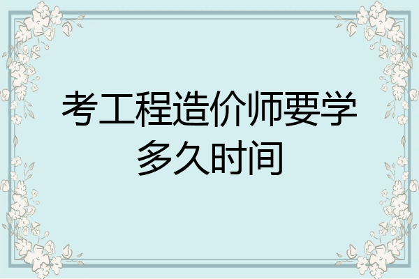 考工程造价师要学多久时间
