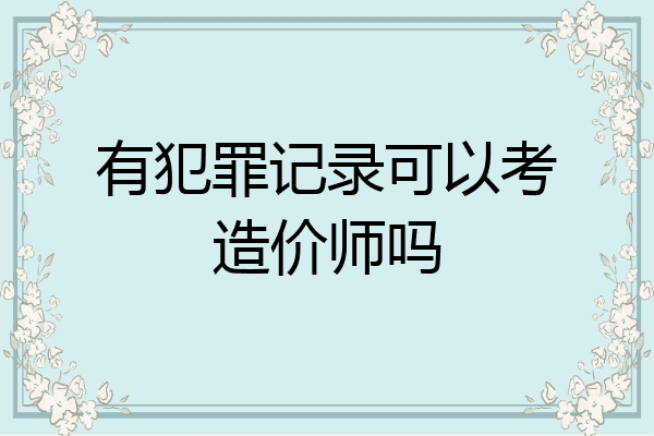 有犯罪记录可以考造价师吗