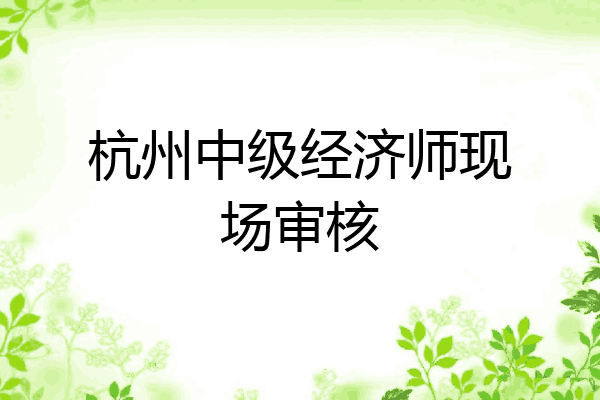 杭州中级经济师现场审核