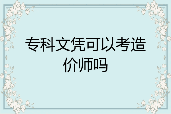 专科文凭可以考造价师吗
