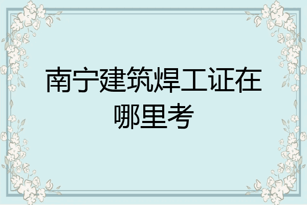 南宁建筑焊工证在哪里考