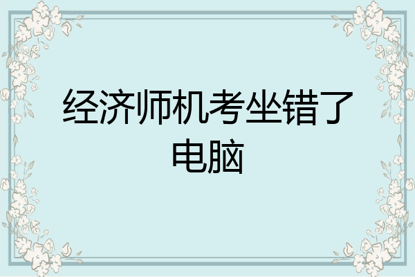 经济师机考坐错了电脑